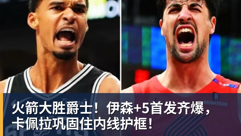 篮球下注火箭大胜爵士!伊森+5首发齐爆,卡佩拉巩固住内线护框!