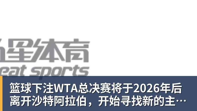 篮球下注WTA总决赛将于2026年后离开沙特阿拉伯，开始寻找新的主办地