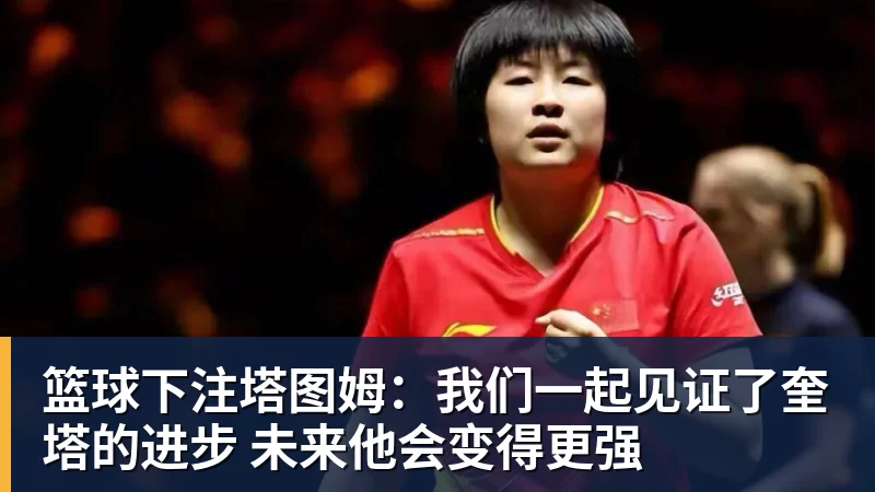 篮球下注塔图姆：我们一起见证了奎塔的进步 未来他会变得更强