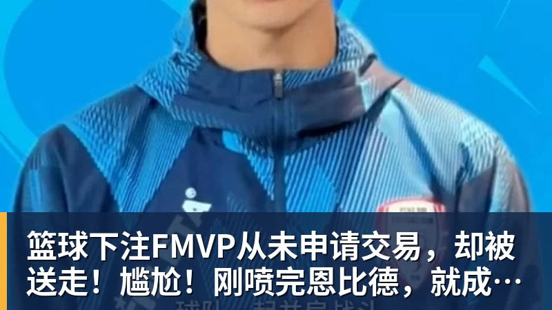 篮球下注FMVP从未申请交易，却被送走！尴尬！刚喷完恩比德，就成队友！