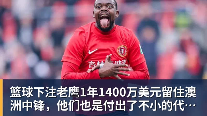 篮球下注老鹰1年1400万美元留住澳洲中锋，他们也是付出了不小的代价？