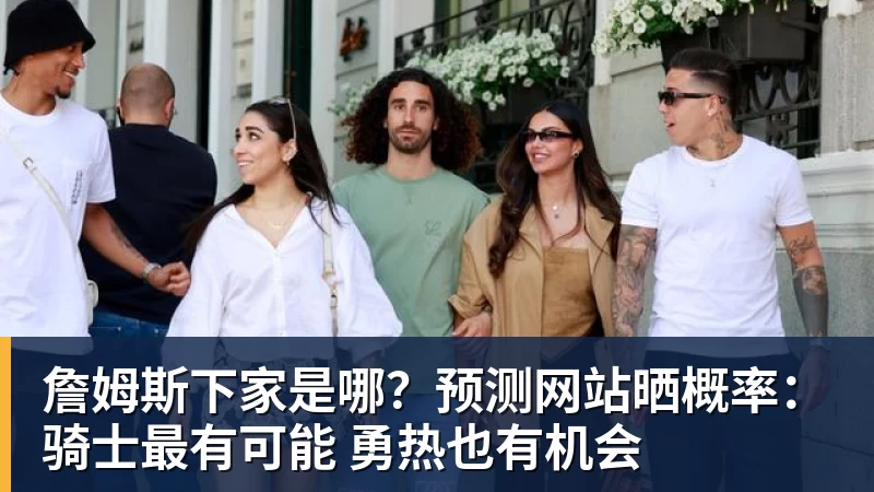 詹姆斯下家是哪？预测网站晒概率：骑士最有可能 勇热也有机会