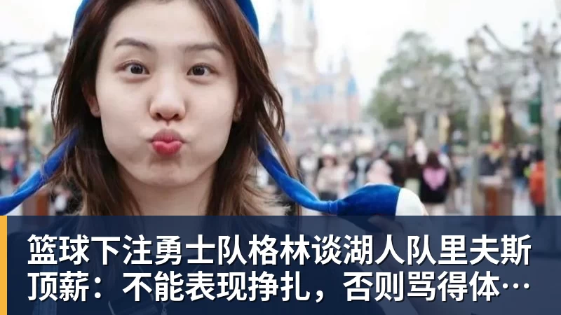 篮球下注勇士队格林谈湖人队里夫斯顶薪：不能表现挣扎，否则骂得体无完肤