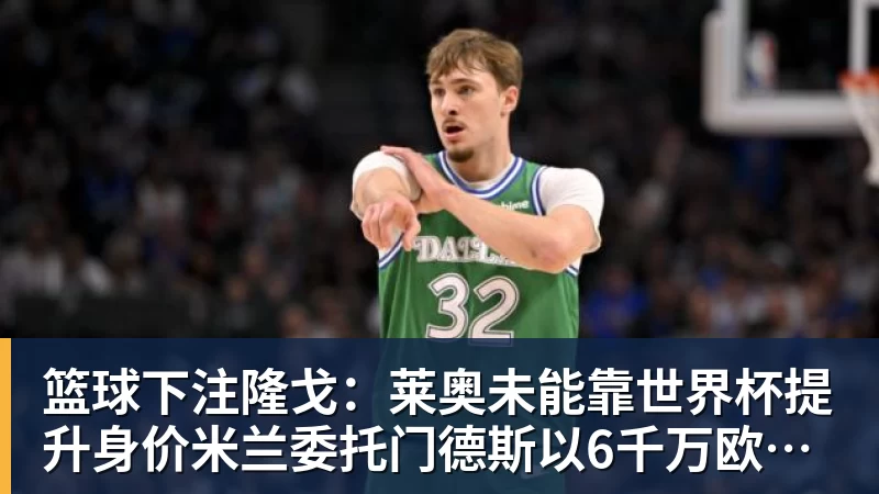 篮球下注隆戈：莱奥未能靠世界杯提升身价米兰委托门德斯以6千万欧卖掉他