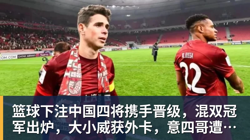 篮球下注中国四将携手晋级，混双冠军出炉，大小威获外卡，意四哥遭暴扫