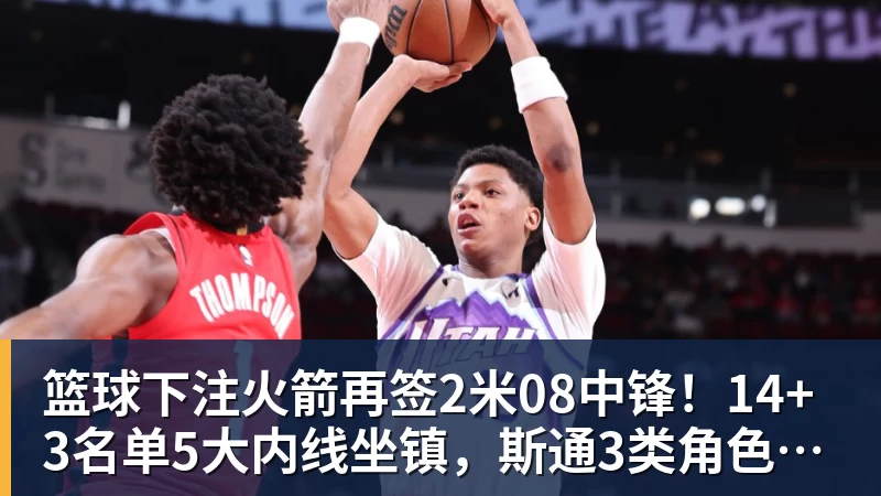 篮球下注火箭再签2米08中锋！14+3名单5大内线坐镇，斯通3类角色全部配齐