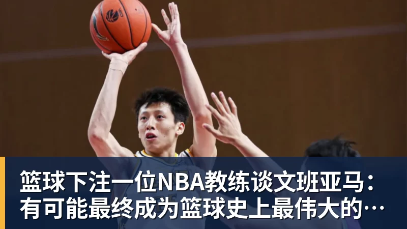 篮球下注一位NBA教练谈文班亚马：有可能最终成为篮球史上最伟大的球员