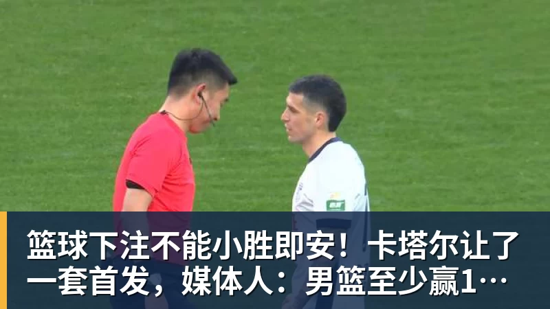 篮球下注不能小胜即安！卡塔尔让了一套首发，媒体人：男篮至少赢15分才算赢