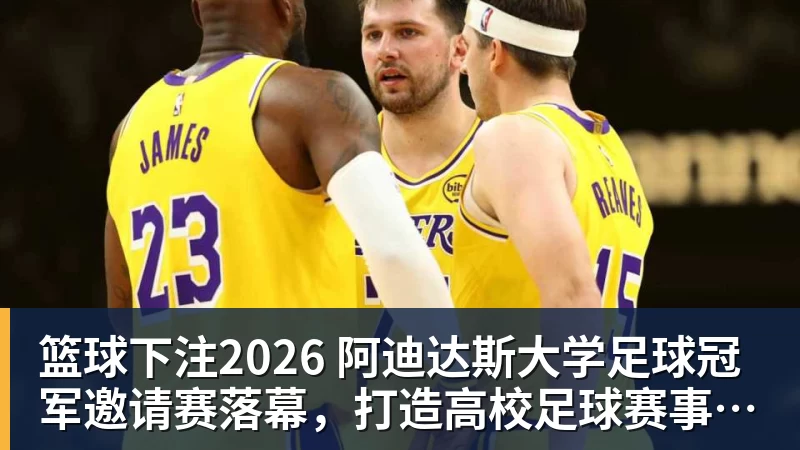 篮球下注2026 阿迪达斯大学足球冠军邀请赛落幕，打造高校足球赛事新体验