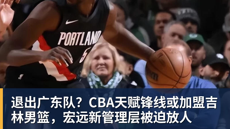 退出广东队？CBA天赋锋线或加盟吉林男篮，宏远新管理层被迫放人