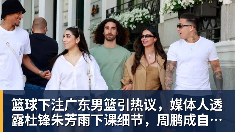 篮球下注广东男篮引热议，媒体人透露杜锋朱芳雨下课细节，周鹏成自由球员，张文逸完成注册
