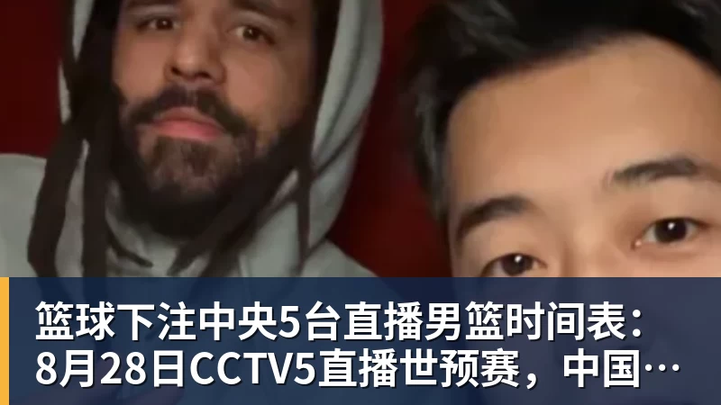 篮球下注中央5台直播男篮时间表：8月28日CCTV5直播世预赛，中国PK卡塔尔
