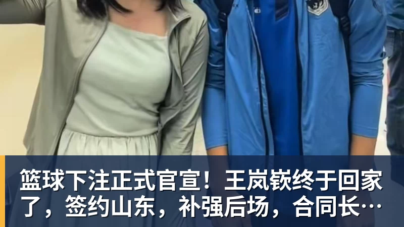 篮球下注正式官宣！王岚嵚终于回家了，签约山东，补强后场，合同长达4年