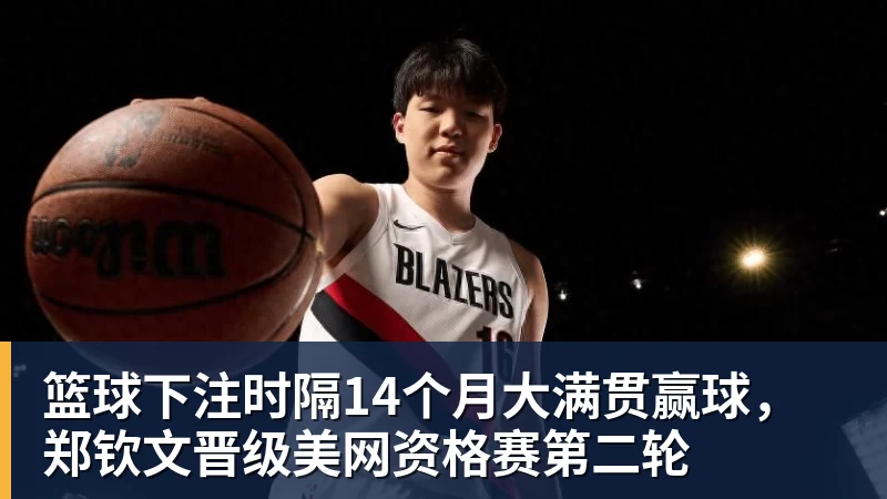 篮球下注时隔14个月大满贯赢球，郑钦文晋级美网资格赛第二轮