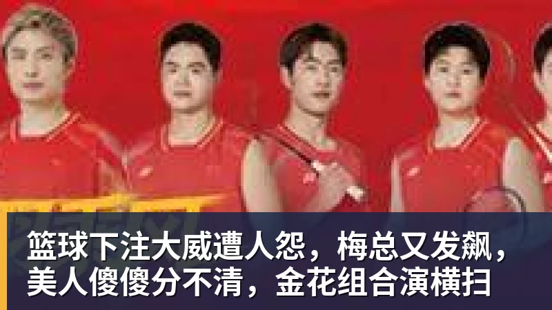 篮球下注大威遭人怨，梅总又发飙，美人傻傻分不清，金花组合演横扫