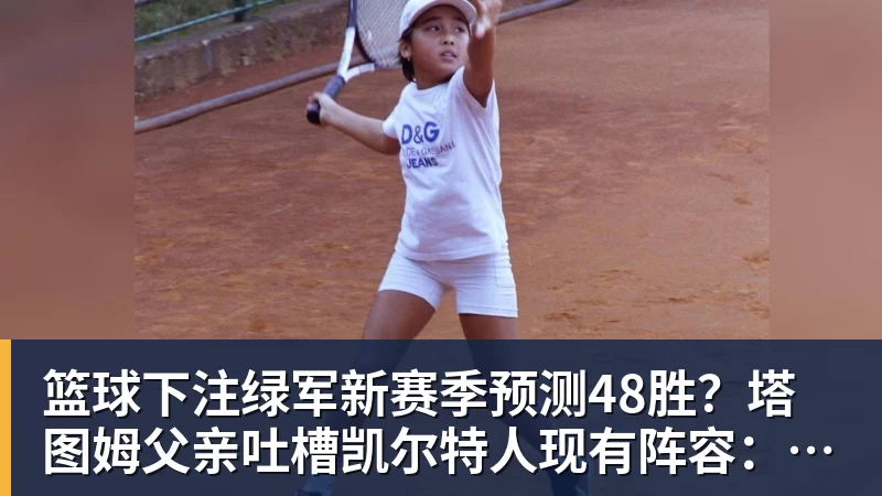 篮球下注绿军新赛季预测48胜？塔图姆父亲吐槽凯尔特人现有阵容：烂透了
