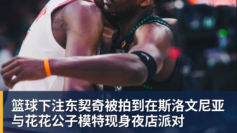 篮球下注东契奇被拍到在斯洛文尼亚与花花公子模特现身夜店派对