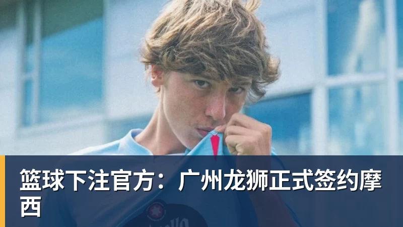 篮球下注官方：广州龙狮正式签约摩西