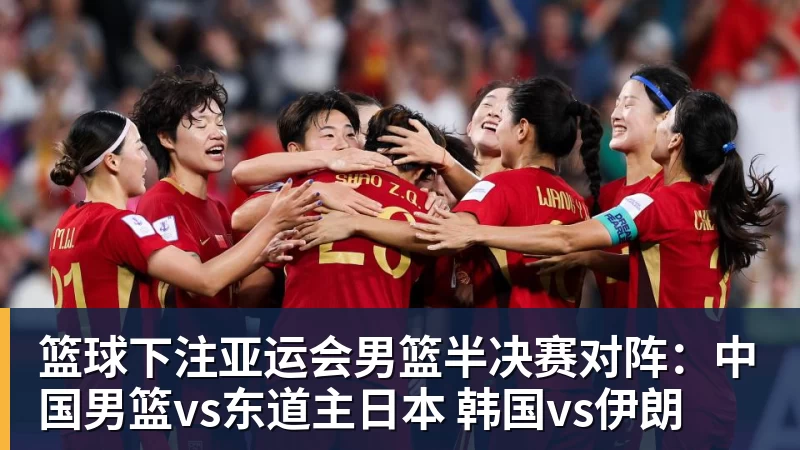 篮球下注亚运会男篮半决赛对阵：中国男篮vs东道主日本 韩国vs伊朗