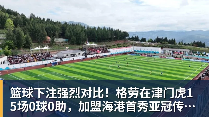 篮球下注强烈对比！格劳在津门虎15场0球0助，加盟海港首秀亚冠传射建功