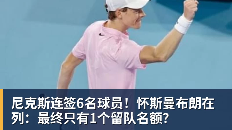 尼克斯连签6名球员！怀斯曼布朗在列：最终只有1个留队名额？