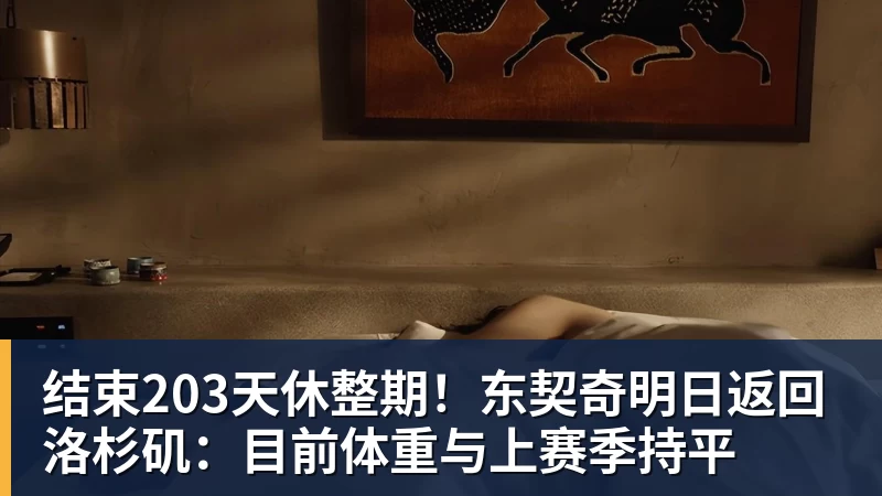 结束203天休整期！东契奇明日返回洛杉矶：目前体重与上赛季持平
