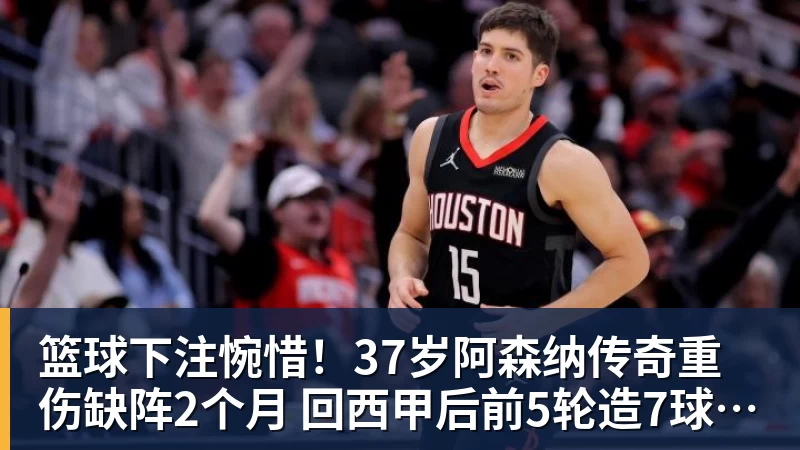 篮球下注惋惜！37岁阿森纳传奇重伤缺阵2个月 回西甲后前5轮造7球比肩伊布