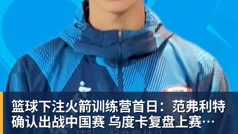 篮球下注火箭训练营首日：范弗利特确认出战中国赛 乌度卡复盘上赛季得失