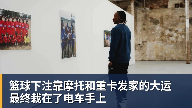 篮球下注靠摩托和重卡发家的大运 最终栽在了电车手上