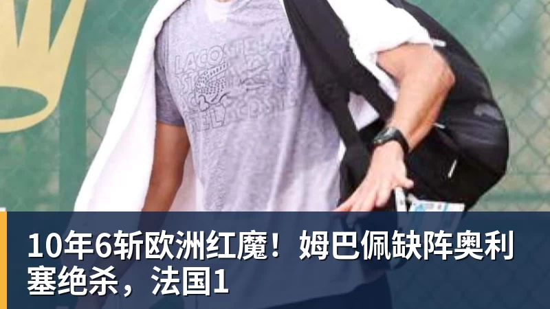 篮球下注10年6斩欧洲红魔！姆巴佩缺阵奥利塞绝杀，法国1