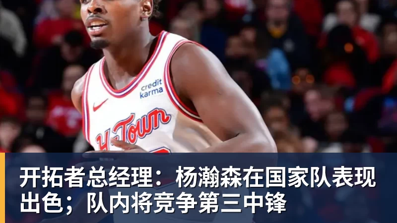 篮球下注开拓者总经理：杨瀚森在国家队表现出色；队内将竞争第三中锋