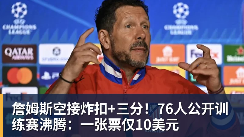 詹姆斯空接炸扣+三分！76人公开训练赛沸腾：一张票仅10美元