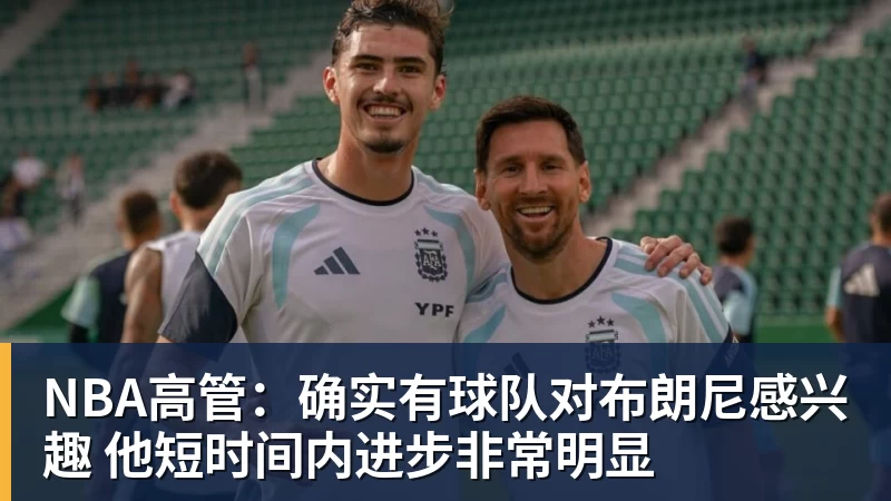 NBA高管：确实有球队对布朗尼感兴趣 他短时间内进步非常明显