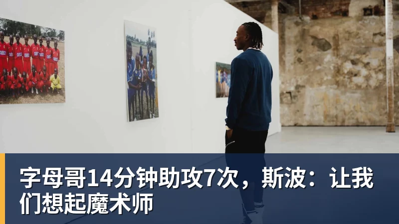 篮球下注字母哥14分钟助攻7次，斯波：让我们想起魔术师