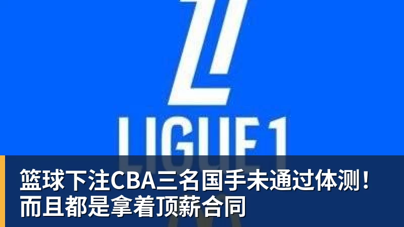 篮球下注CBA三名国手未通过体测！而且都是拿着顶薪合同