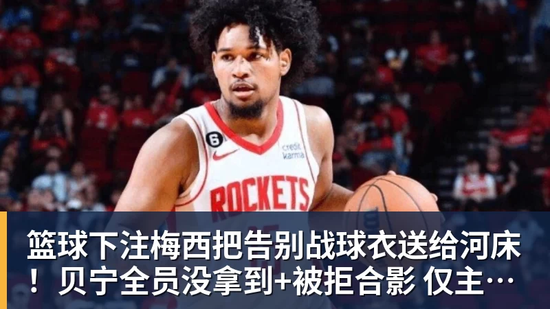 篮球下注梅西把告别战球衣送给河床！贝宁全员没拿到+被拒合影 仅主帅获签名