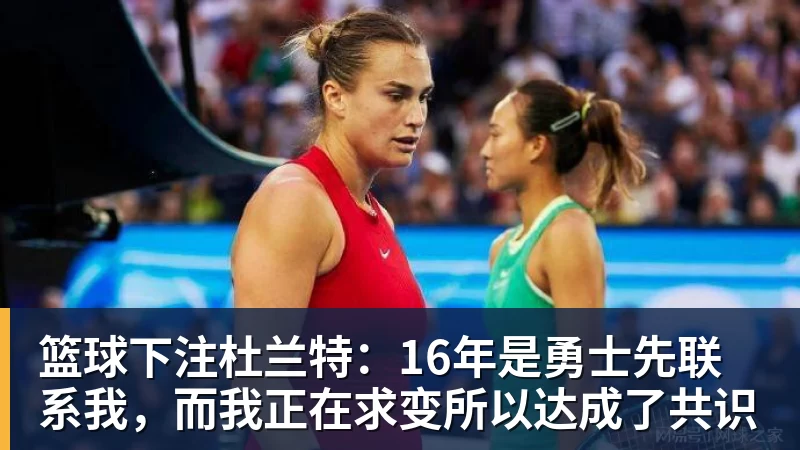 篮球下注杜兰特：16年是勇士先联系我，而我正在求变所以达成了共识
