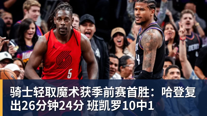 骑士轻取魔术获季前赛首胜：哈登复出26分钟24分 班凯罗10中1
