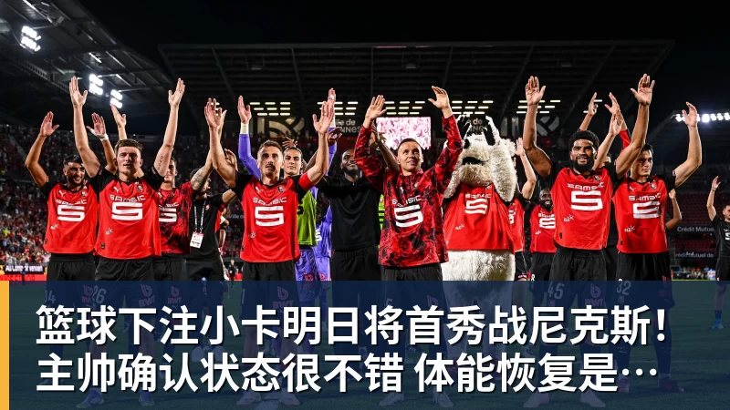 篮球下注小卡明日将首秀战尼克斯！主帅确认状态很不错 体能恢复是重点目标