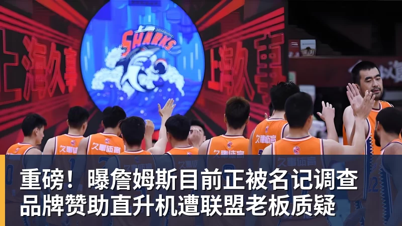 篮球下注重磅！曝詹姆斯目前正被名记调查 品牌赞助直升机遭联盟老板质疑