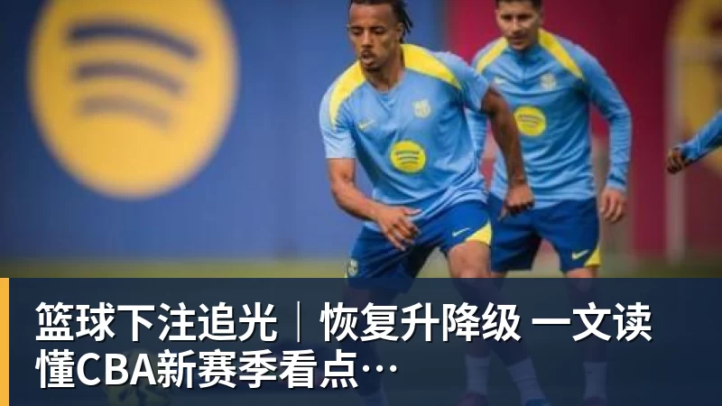 篮球下注追光|恢复升降级 一文读懂CBA新赛季看点