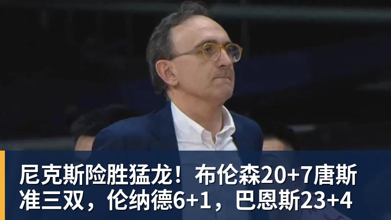 篮球下注尼克斯险胜猛龙！布伦森20+7唐斯准三双，伦纳德6+1，巴恩斯23+4