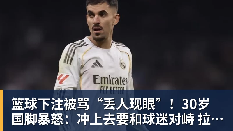 篮球下注被骂“丢人现眼”！30岁国脚暴怒：冲上去要和球迷对峙 拉都拉不住
