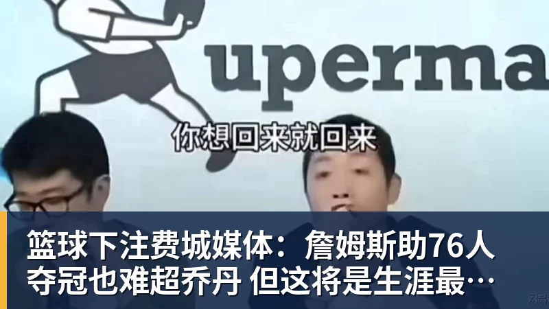 篮球下注费城媒体:詹姆斯助76人夺冠也难超乔丹 但这将是生涯最圆满收尾