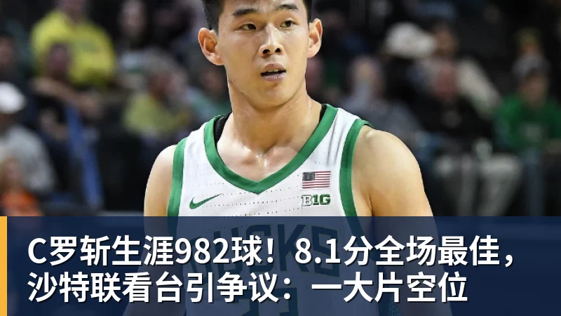 C罗斩生涯982球！8.1分全场最佳，沙特联看台引争议：一大片空位