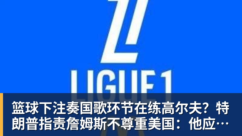 篮球下注奏国歌环节在练高尔夫?特朗普指责詹姆斯不尊重美国:他应当道歉