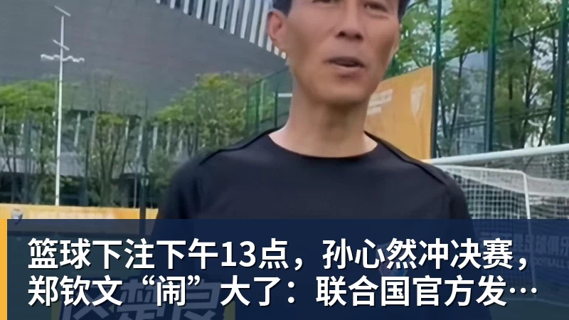 篮球下注下午13点,孙心然冲决赛,郑钦文“闹”大了:联合国官方发文盛赞