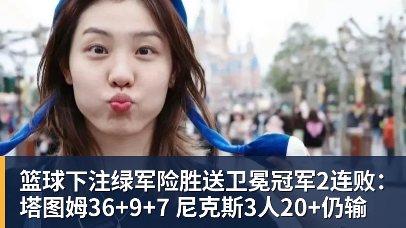 篮球下注绿军险胜送卫冕冠军2连败：塔图姆36+9+7 尼克斯3人20+仍输